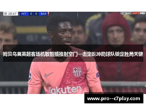 姆贝乌莫英超客场机敏前插推射空门一击定乾坤助球队锁定胜局关键 姆贝乌莫英超客场机敏前插推射空门一击定乾坤助球队锁定胜局关键