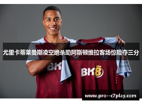 尤里卡蒂莱曼斯凌空绝杀助阿斯顿维拉客场惊险夺三分