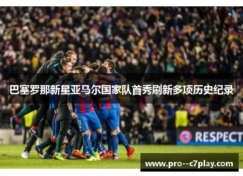 巴塞罗那新星亚马尔国家队首秀刷新多项历史纪录 巴塞罗那新星亚马尔国家队首秀刷新多项历史纪录