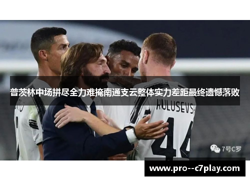 普茨林中场拼尽全力难掩南通支云整体实力差距最终遗憾落败 普茨林中场拼尽全力难掩南通支云整体实力差距最终遗憾落败