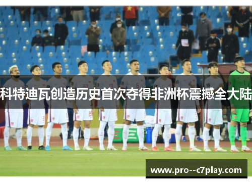 科特迪瓦创造历史首次夺得非洲杯震撼全大陆