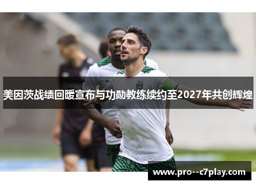 美因茨战绩回暖宣布与功勋教练续约至2027年共创辉煌 美因茨战绩回暖宣布与功勋教练续约至2027年共创辉煌