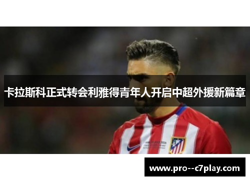 卡拉斯科正式转会利雅得青年人开启中超外援新篇章