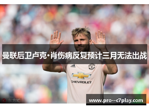 曼联后卫卢克·肖伤病反复预计三月无法出战