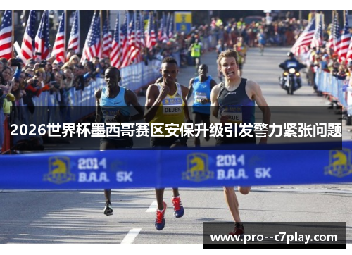 2026世界杯墨西哥赛区安保升级引发警力紧张问题 2026世界杯墨西哥赛区安保升级引发警力紧张问题