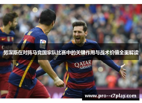 努涅斯在对阵马竞国家队比赛中的关键作用与战术价值全面解读 努涅斯在对阵马竞国家队比赛中的关键作用与战术价值全面解读