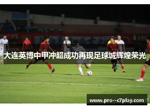 大连英博中甲冲超成功再现足球城辉煌荣光