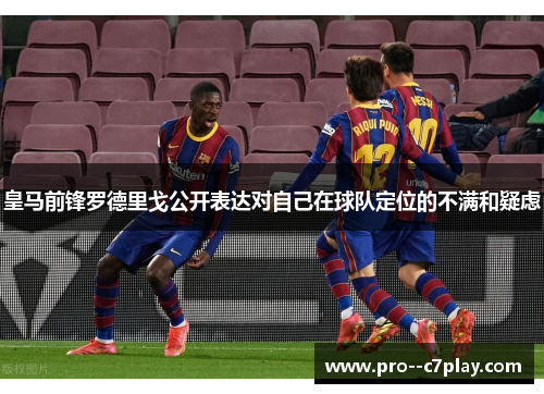 皇马前锋罗德里戈公开表达对自己在球队定位的不满和疑虑 皇马前锋罗德里戈公开表达对自己在球队定位的不满和疑虑