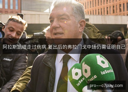 阿拉斯凯塔走过伤病 复出后的弗拉门戈中场仍需证明自己