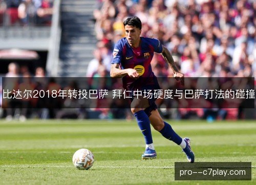 比达尔2018年转投巴萨 拜仁中场硬度与巴萨打法的碰撞